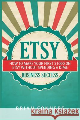 Etsy Business Success: How to make your first $1,000 on Etsy without spending a dime Conners, Brian 9781505788976