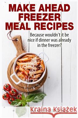 Make Ahead Freezer Meal Recipes: Because wouldn't it be nice if dinner was already in the freezer? Brooks, Amber 9781505789355 Createspace