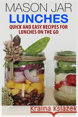 Mason Jar Lunches: Quick and Easy Recipes for Lunches on the Go, in a Jar Amber Brooks 9781505789584 Createspace