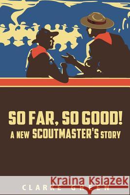 So Far So Good: A New Scoutmaster's Story Clarke Green 9781505790603 Createspace