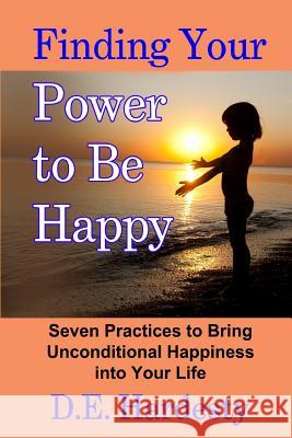 Finding Your Power to Be Happy: Seven Practices to Bring Unconditional Happiness into Your Life Hardesty, D. E. 9781505790900