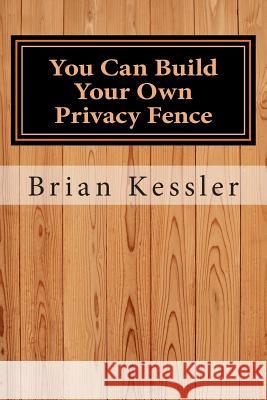 You Can Build Your Own Privacy Fence: and save thousands in the process Kessler, Brian P. 9781505791303 Createspace