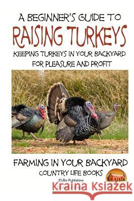 A Beginner's Guide to raising Turkeys - Raising Turkeys in Your Backyard for Ple Davidson, John 9781505792553 Createspace