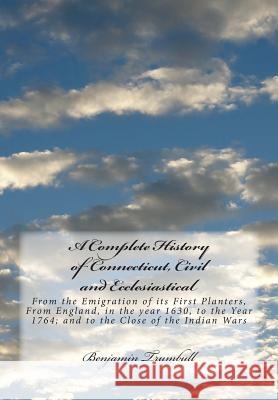 A Complete History of Connecticut, Civil and Ecclesiastical: From the Emigration of its First Planters, From England, in the year 1630, to the Year 17 Trumbull, Benjamin 9781505801194 Createspace