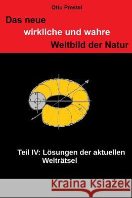 Das neue, wirkliche und wahre Weltbild der Natur IV: Lösung der aktuellen Welträtsel der Natur Prestel, Otto 9781505807394