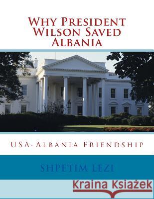Why President Wilson Saved Albania: USA-Albania Friendship Shpetim Lezi 9781505809398 Createspace Independent Publishing Platform