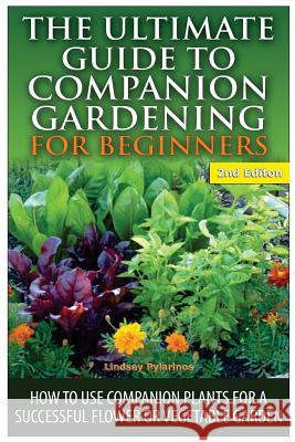 The Ultimate Guide to Companion Gardening for Beginners: How to Use Companion Plants for a Successful Flower or Vegetable Garden Lindsey Pylarinos 9781505809688 Createspace