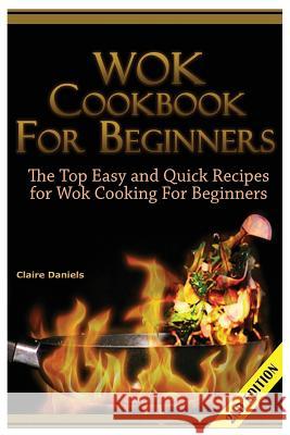 Wok Cookbook for Beginners: The Top Easy and Quick Recipes for Wok Cooking for Beginners! Claire Daniels 9781505809824 Createspace