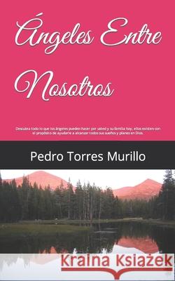 Ángeles Entre Nosotros: Descubra todo lo que los ángeles pueden hacer por usted y su familia hoy, ellos existen con el propósito de ayudarle a Torres Murillo, Pedro Alexander 9781505810660 Createspace Independent Publishing Platform