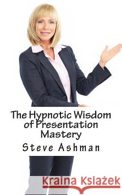 The Hypnotic Wisdom of Presentation Mastery MR Steve Ashman 9781505811087 Createspace