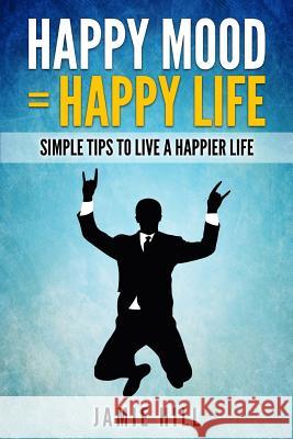 Happy mood = Happy life: Simple Tips To Live A Happier Life Jamie Hill 9781505811308