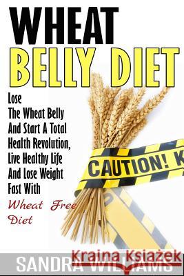 Wheat Belly Diet: Lose The Wheat Belly And Start A Total Health Revolution, Live Healthy Life And Lose Weight Fast With Wheat Free Diet Williams, Sandra 9781505811759