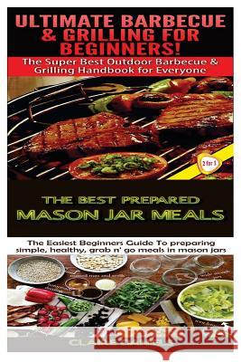 Ultimate Barbecue and Grilling for Beginners & the Best Prepared Mason Jar Meals Claire Daniels 9781505821246 Createspace