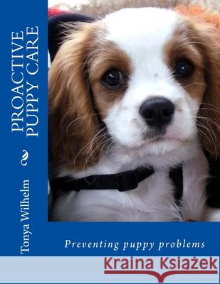 Proactive Puppy Care: Preventing Puppy Problems Tonya Wilhelm 9781505822298 Createspace Independent Publishing Platform