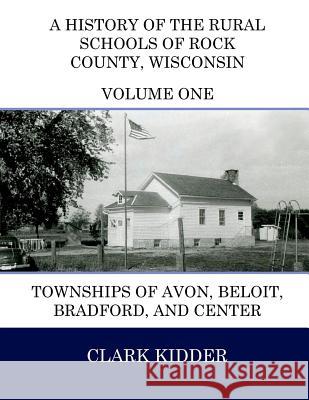 A History of the Rural Schools of Rock County, Wisconsin: Townships of Avon, Beloit, Bradford, and Center Clark Kidder 9781505823677