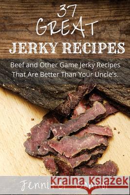 37 Great Jerky Recipes: Beef and Other Game Jerky Recipes That Are Better Than Your Uncle's. Jennifer Connor 9781505832686 Createspace