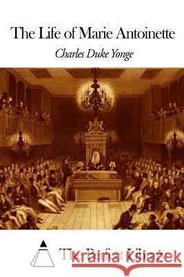 The Life of Marie Antoinette Charles Duke Yonge The Perfect Library 9781505835199 Createspace