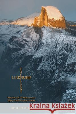 Excellent Leadership: Applying God's Wisdom to Lead a Highly Fruitful Excellent Solution Donald Mitchell Dr Elijah Chingosh 9781505837711 Createspace