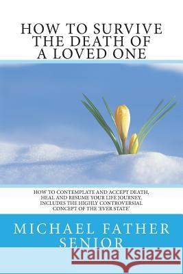 How to Survive the Death of a Loved One: How to Contemplate and Accept Death, Heal and Resume Your Life Journey. Includes the Revolutionary Ever State Senior, Michael Father 9781505843323