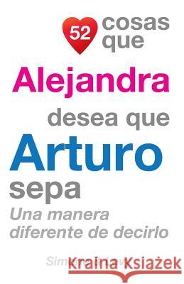 52 Cosas Que Alejandra Desea Que Arturo Sepa: Una Manera Diferente de Decirlo J. L. Leyva Simone                                   Jay Ed. Levy 9781505845143 Createspace