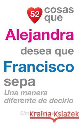 52 Cosas Que Alejandra Desea Que Francisco Sepa: Una Manera Diferente de Decirlo J. L. Leyva Simone                                   Jay Ed. Levy 9781505845938 Createspace