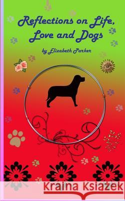 Reflections on Life, Love and Dogs Elizabeth Parker Elizabeth Parker 9781505850017 Createspace