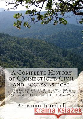 A Complete History of Connecticut, Civil and Ecclesiastical: From the Emigration of Its First Planters, From England, In The Year 1630, To The Year 17 Trumbull, Benjamin 9781505851830 Createspace