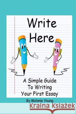 Write Here: A Simple Guide to Writing Your First Essay Melanie Young 9781505854732 Createspace