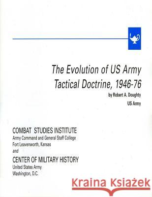 The Evolution of U.S. Army Tactical Doctrine, 1946-76 Center of Military History United States Combat Studies Institute                 Robert a. Doughty 9781505854992 Createspace