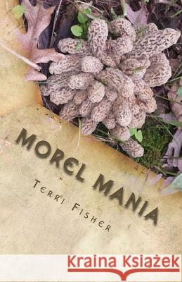 Morel Mania: A Beginners Guide to Hunting Morels Terri Fisher   9781505860689 Createspace Independent Publishing Platform