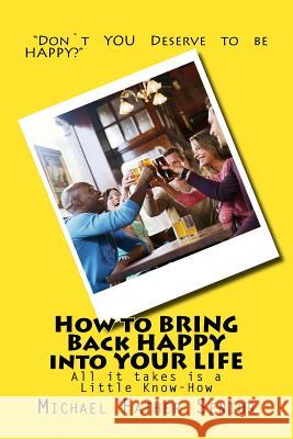 How to BRING Back HAPPY into YOUR LIFE: Stop feeling like Life is a Burden. Senior, Michael Father 9781505865561