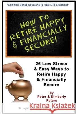 How to Retire Happy & Financially Secure: 26 Easy & Low Stress Ways to Retire Happy & Financially Secure Kimberly Peters Peter Peters 9781505870275 Createspace Independent Publishing Platform