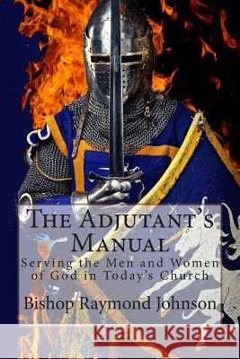 The Adjutant's Manual: Serving the Men and Women of God in Today's Church Bishop Raymond Allan Johnson 9781505874464 Createspace
