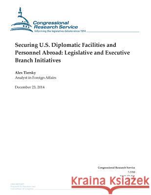 Securing U.S. Diplomatic Facilities and Personnel Abroad: Legislative and Executive Branch Initiatives Congressional Research Service 9781505877045 Createspace