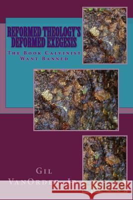 Reformed Theology's Deformed Exegesis: The Book Calvinist Want Banned Gil Vanorde 9781505877908 Createspace