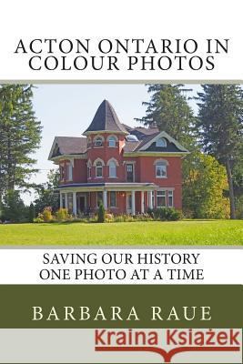 Acton Ontario in Colour Photos: Saving Our History One Photo at a Time Mrs Barbara Raue 9781505880366 Createspace
