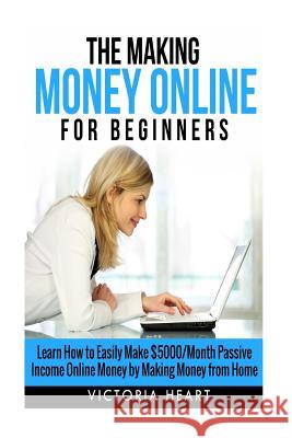 Making Money Online for Beginners: Learn How to Easily Make $5000/Month Passive Income Online Money by Making Money from Home Victoria Heart 9781505885439 Createspace
