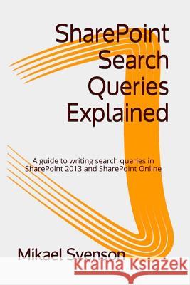 SharePoint Search Queries Explained: A guide to writing search queries in SharePoint 2013 and SharePoint Online Svenson, Mikael 9781505887037 Createspace