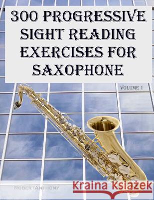 300 Progressive Sight Reading Exercises for Saxophone Dr Robert Anthony 9781505887068 Createspace Independent Publishing Platform