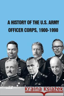 A History of The U.S. Army Officer Corps, 1900-1990 U. S. Army War College Press 9781505887747