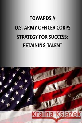 Towards A U.S. Army Officer Corps Strategy for Success: Retaining Talent U. S. Army War College Press 9781505888195