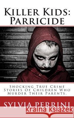 Killer Kids: Parricide: Shocking True Crime Stories of Children Who Murdered Their Parents Sylvia Perrini 9781505888775 Createspace