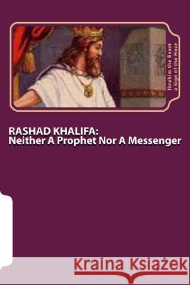 Rashad Khalifa: Neither A Prophet Nor A Messenger: The Secret Knowledge of Al-Qur'an-al Azeem A. Sign of the Hour, Ibrahim the Beast 9781505892017 Createspace