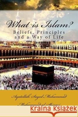 What Is Islam?: Beliefs, Principles and a Way of Life Ayatollah Sayed Muhammad Muh Al-Shirazi 9781505895131