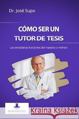 Cómo ser un tutor de tesis: Las verdaderas funciones del maestro o mentor Supo, Jose 9781505895506 Createspace