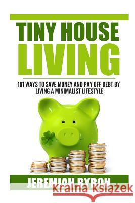 Tiny House Living: 101 Ways to Save Money and Pay off Debt by Living a Minimalis Byron, Jeremiah 9781505895995 Createspace