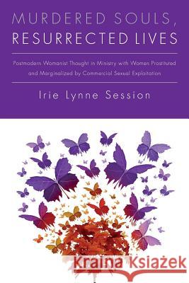 Murdered Souls, Resurrected Lives: Postmodern Womanist Thought in Ministry with Women Prostituted and Marginalized by Commercial Sexual Exploitation Irie Lynne Session 9781505896008 Createspace