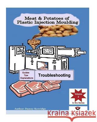 Meat & Potatoes of Plastic Injection Moulding: Explanation & Guides - Troubleshooting MR Danny Kerridge 9781505897043