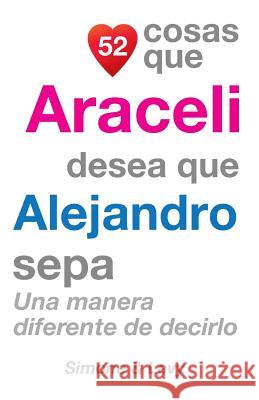 52 Cosas Que Araceli Desea Que Alejandro Sepa: Una Manera Diferente de Decirlo J. L. Leyva Simone                                   Jay Ed. Levy 9781505899306 Createspace