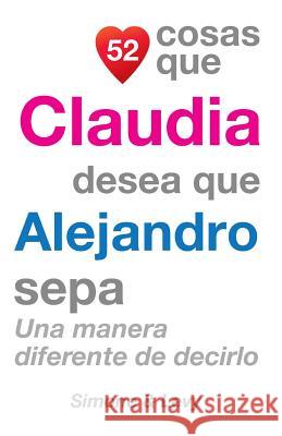 52 Cosas Que Claudia Desea Que Alejandro Sepa: Una Manera Diferente de Decirlo J. L. Leyva Simone                                   Jay Ed. Levy 9781505899467 Createspace